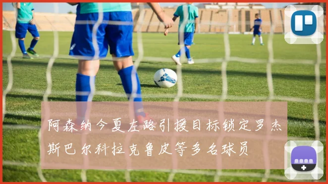 阿森纳今夏左路引援目标锁定罗杰斯巴尔科拉克鲁皮等多名球员