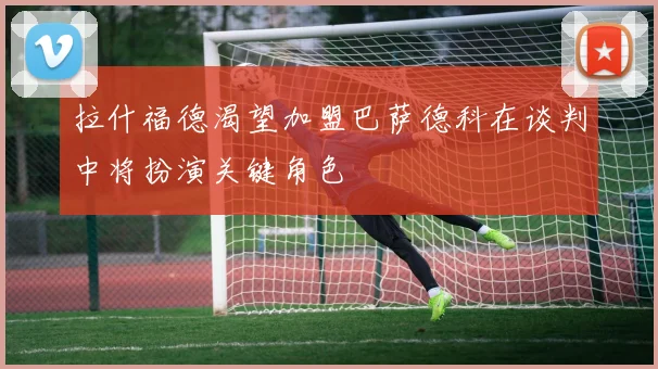 拉什福德渴望加盟巴萨德科在谈判中将扮演关键角色
