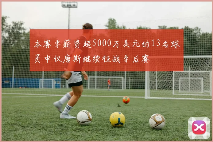 本赛季薪资超5000万美元的13名球员中仅唐斯继续征战季后赛