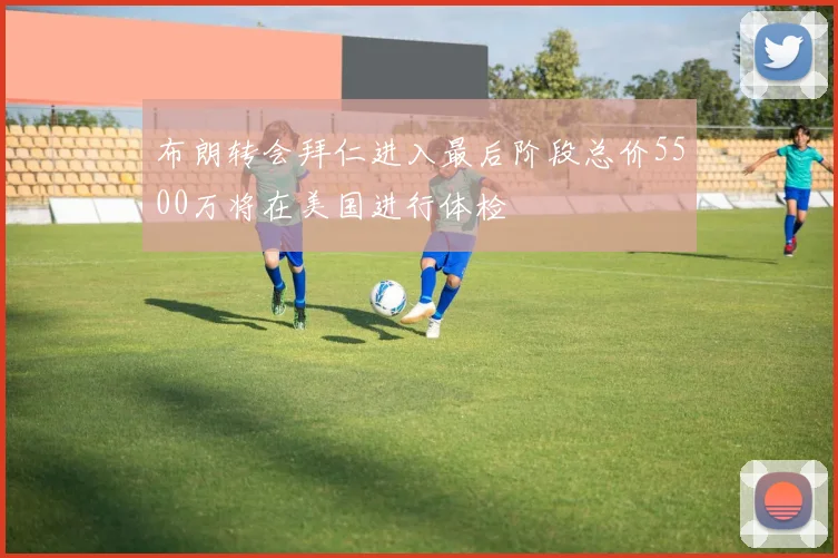 布朗转会拜仁进入最后阶段总价5500万将在美国进行体检