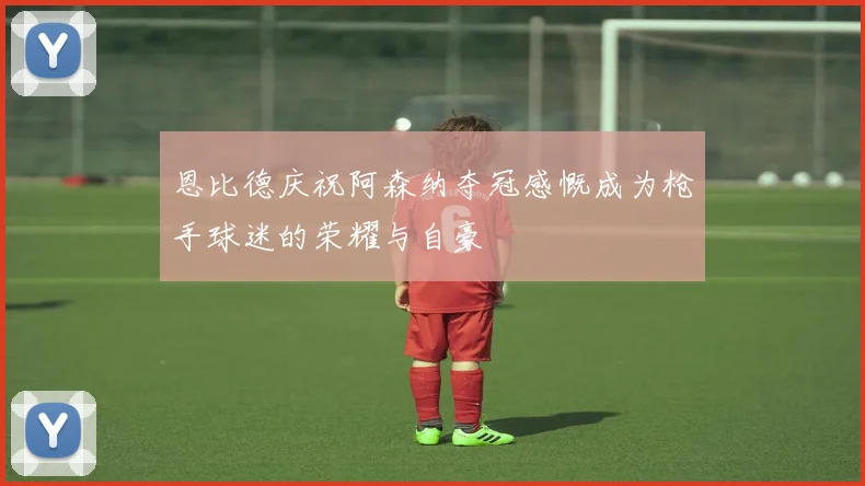恩比德庆祝阿森纳夺冠感慨成为枪手球迷的荣耀与自豪