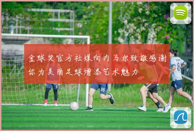 金球奖官方社媒向内马尔致敬感谢你为美丽足球增添艺术魅力