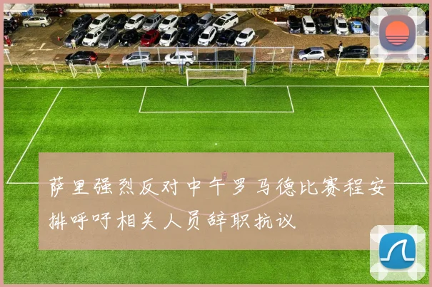 萨里强烈反对中午罗马德比赛程安排呼吁相关人员辞职抗议