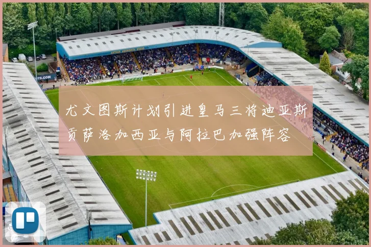 尤文图斯计划引进皇马三将迪亚斯贡萨洛加西亚与阿拉巴加强阵容