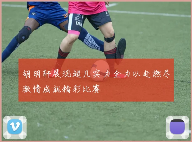 胡明轩展现超凡实力全力以赴燃尽激情成就精彩比赛