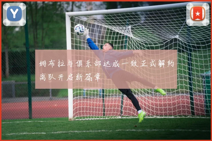 姆布拉与俱乐部达成一致正式解约离队开启新篇章