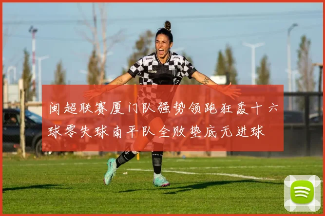 闽超联赛厦门队强势领跑狂轰十六球零失球南平队全败垫底无进球