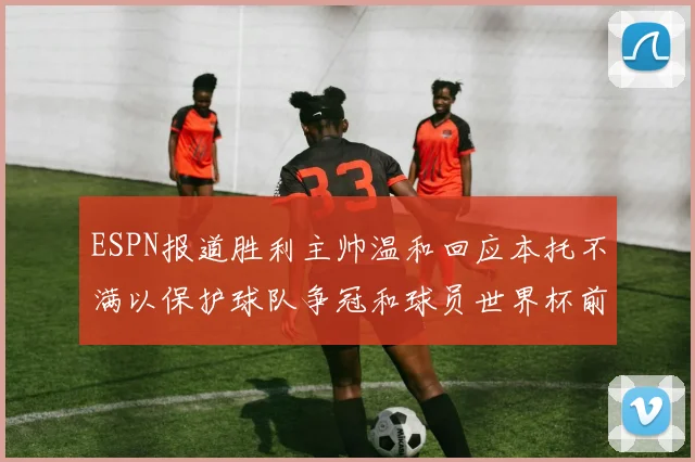 ESPN报道胜利主帅温和回应本托不满以保护球队争冠和球员世界杯前景