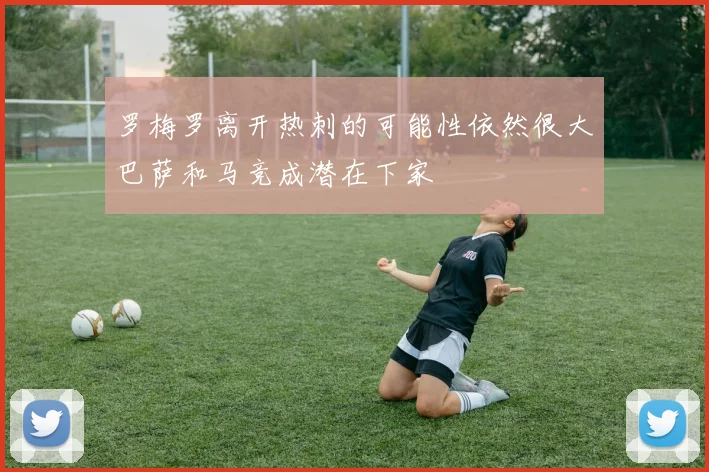 罗梅罗离开热刺的可能性依然很大巴萨和马竞成潜在下家