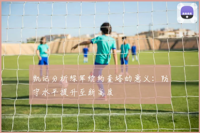 凯记分析绿军续约奎塔的意义：防守水平提升至新高度