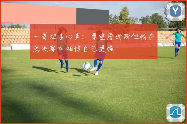 一哥坦言心声：尊重詹姆斯但我在总决赛中相信自己更强