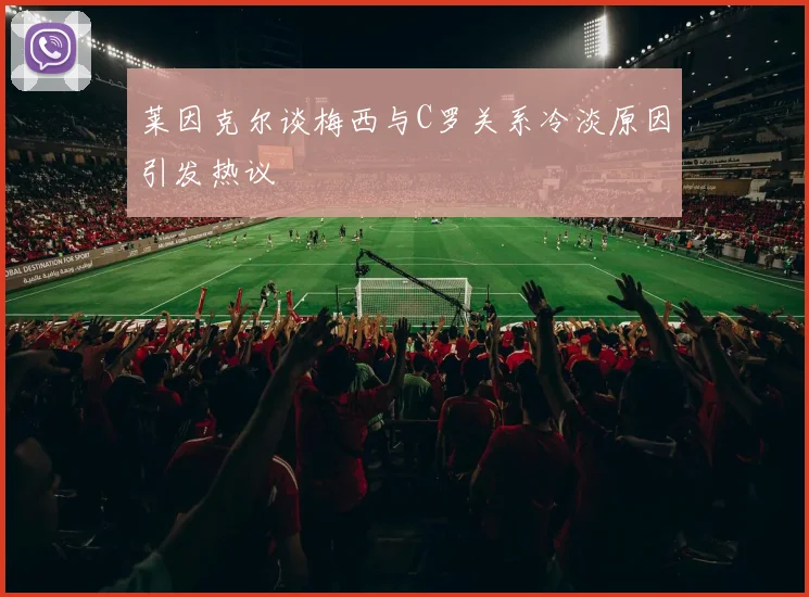 莱因克尔谈梅西与C罗关系冷淡原因引发热议