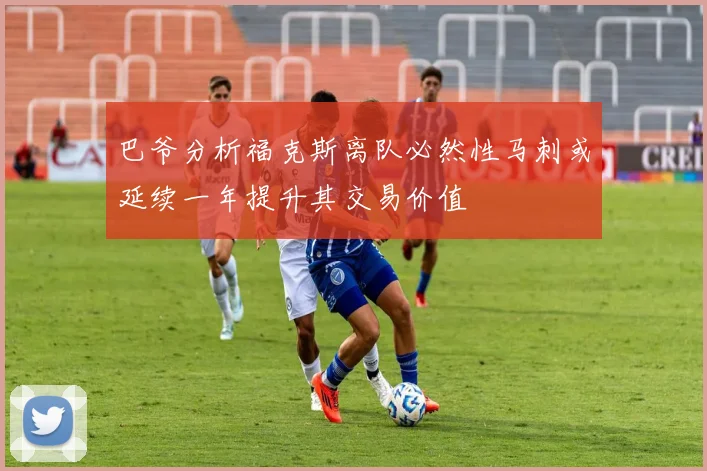 巴爷分析福克斯离队必然性马刺或延续一年提升其交易价值